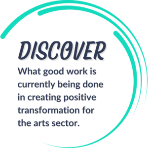 Discover: What good work is currently being done in creating positive transformation for the arts sector.